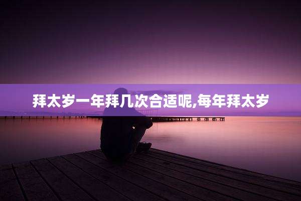 拜太岁一年拜几次合适呢,每年拜太岁