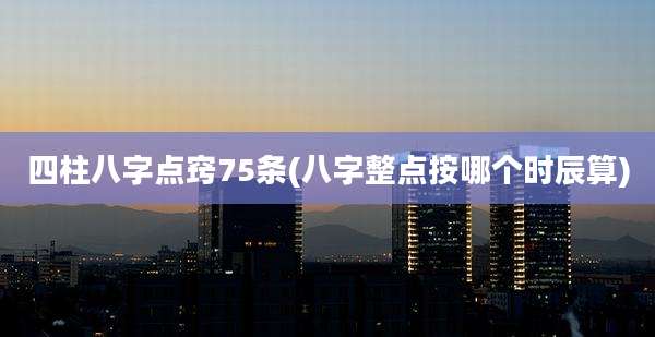 四柱八字点窍75条(八字整点按哪个时辰算)