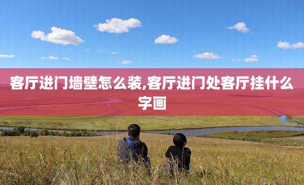 客厅进门墙壁怎么装,客厅进门处客厅挂什么字画
