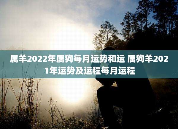 属羊2022年属狗每月运势和运 属狗羊2021年运势及运程每月运程