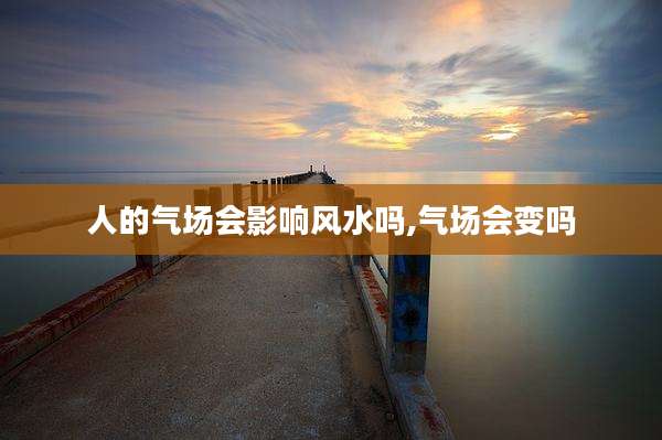 人的气场会影响风水吗,气场会变吗