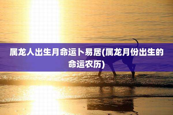 属龙人出生月命运卜易居(属龙月份出生的命运农历)