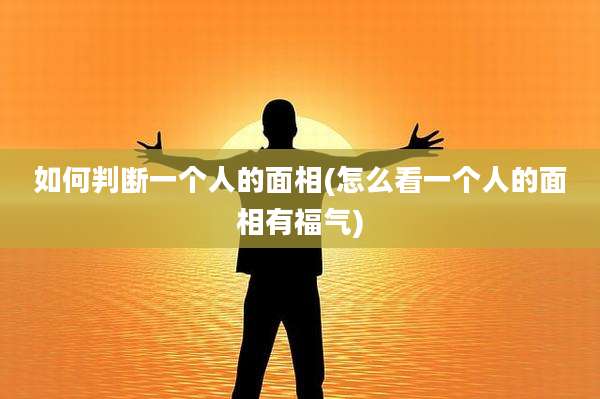 如何判断一个人的面相(怎么看一个人的面相有福气)
