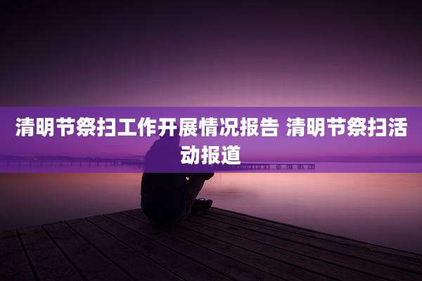 清明节祭扫工作开展情况报告 清明节祭扫活动报道