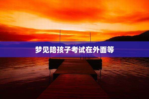 梦见陪孩子考试在外面等