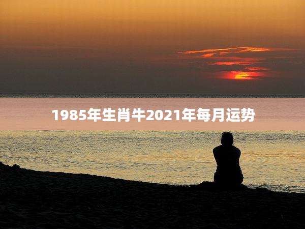 1985年生肖牛2021年每月运势