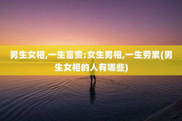 男生女相,一生富贵;女生男相,一生劳累(男生女相的人有哪些)