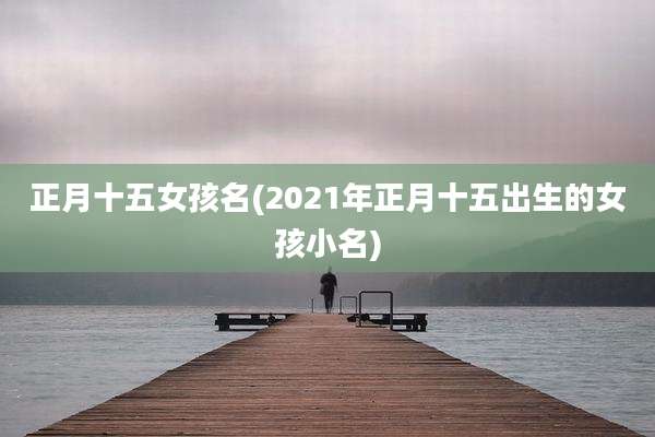 正月十五女孩名(2021年正月十五出生的女孩小名)