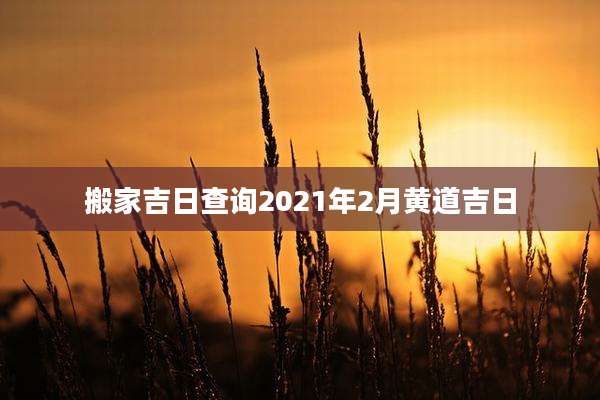 搬家吉日查询2021年2月黄道吉日