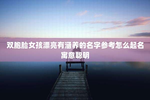 双胞胎女孩漂亮有涵养的名字参考怎么起名寓意聪明