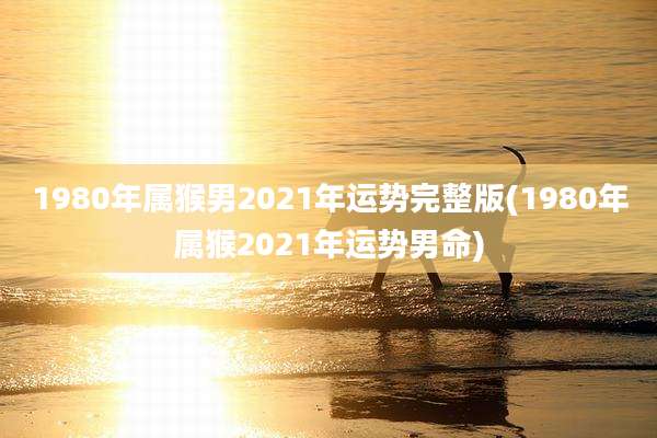 1980年属猴男2021年运势完整版(1980年属猴2021年运势男命)