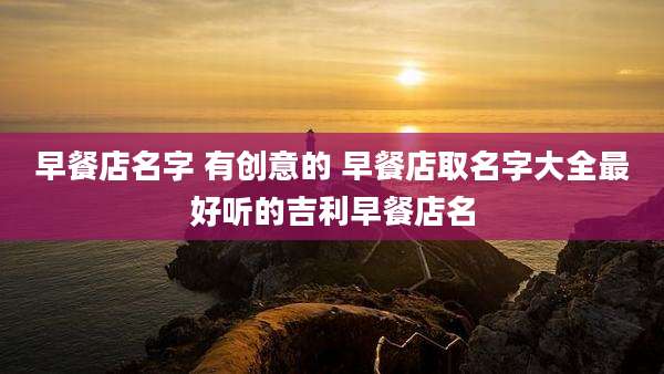 早餐店名字 有创意的 早餐店取名字大全最好听的吉利早餐店名