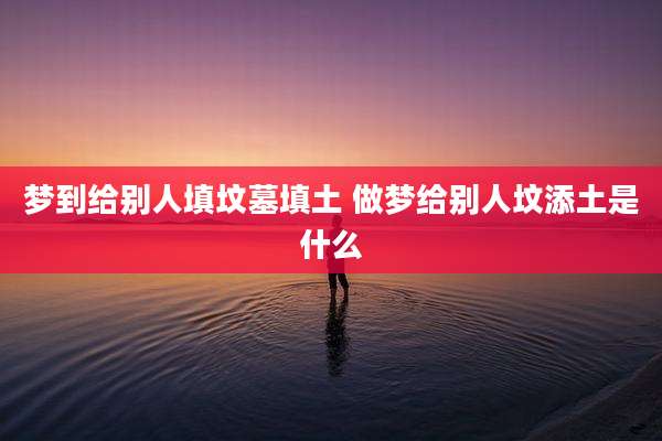 梦到给别人填坟墓填土 做梦给别人坟添土是什么