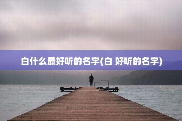 白什么最好听的名字(白 好听的名字)