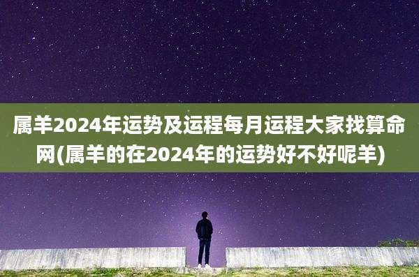 属羊2024年运势及运程每月运程大家找算命网(属羊的在2024年的运势好不好呢羊)
