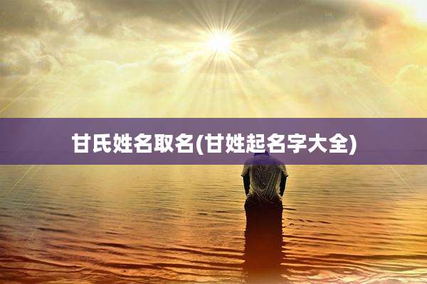甘氏姓名取名(甘姓起名字大全)