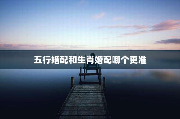 五行婚配和生肖婚配哪个更准