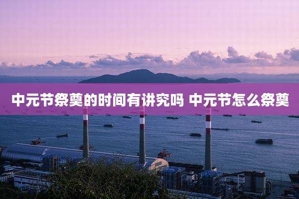 中元节祭奠的时间有讲究吗 中元节怎么祭奠