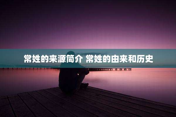 常姓的来源简介 常姓的由来和历史
