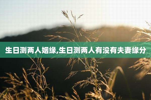 生日测两人姻缘,生日测两人有没有夫妻缘分