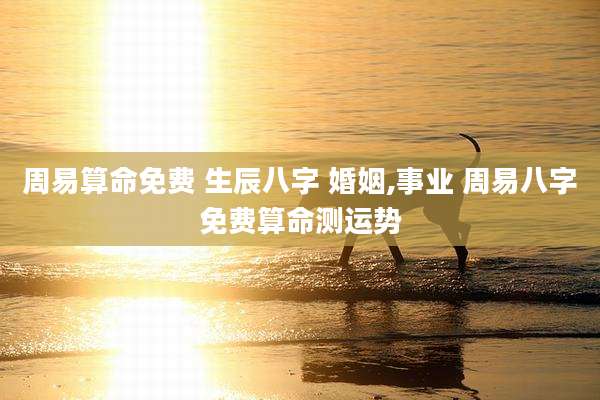周易算命免费 生辰八字 婚姻,事业 周易八字免费算命测运势