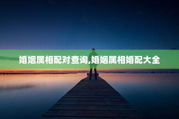 婚姻属相配对查询,婚姻属相婚配大全
