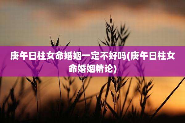 庚午日柱女命婚姻一定不好吗(庚午日柱女命婚姻精论)