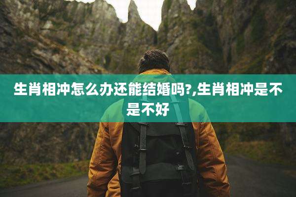 生肖相冲怎么办还能结婚吗?,生肖相冲是不是不好
