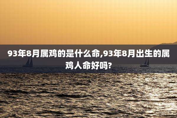93年8月属鸡的是什么命,93年8月出生的属鸡人命好吗?