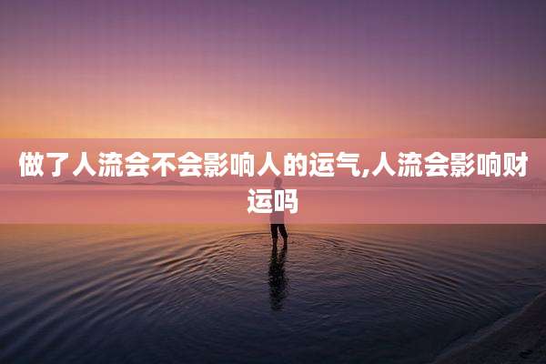 做了人流会不会影响人的运气,人流会影响财运吗