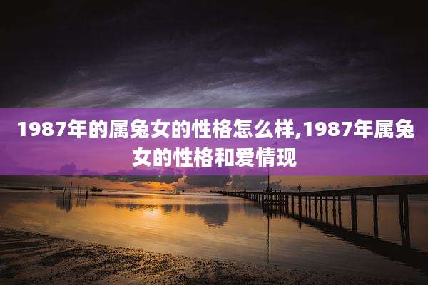 1987年的属兔女的性格怎么样,1987年属兔女的性格和爱情现