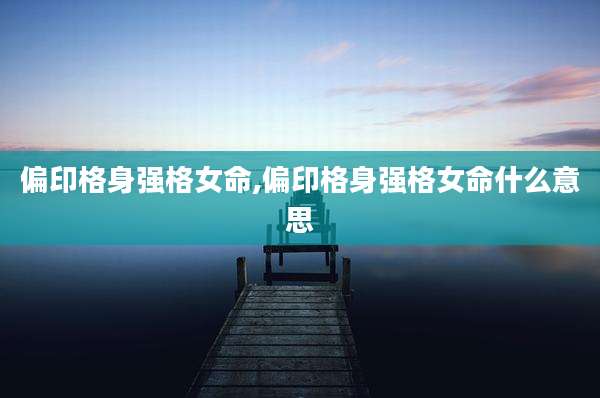 偏印格身强格女命,偏印格身强格女命什么意思