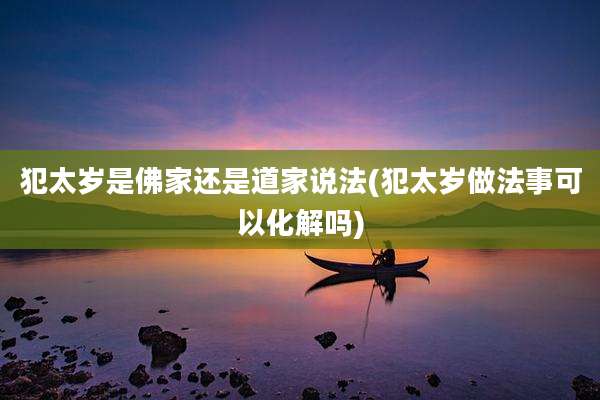 犯太岁是佛家还是道家说法(犯太岁做法事可以化解吗)