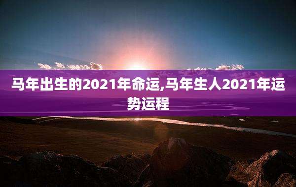 马年出生的2021年命运,马年生人2021年运势运程