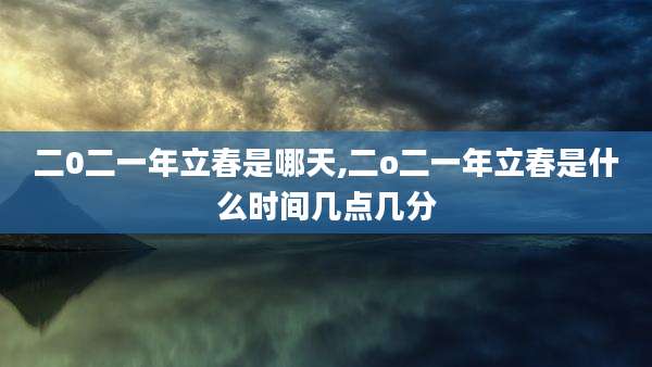 二0二一年立春是哪天,二o二一年立春是什么时间几点几分