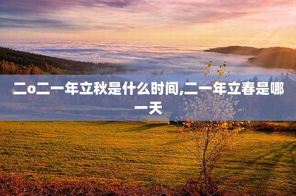 二o二一年立秋是什么时间,二一年立春是哪一天