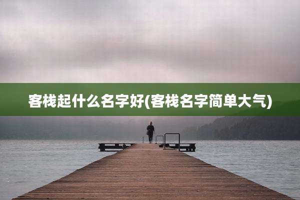 客栈起什么名字好(客栈名字简单大气)