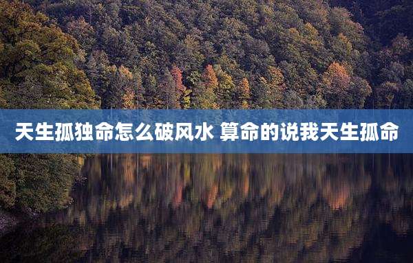 天生孤独命怎么破风水 算命的说我天生孤命