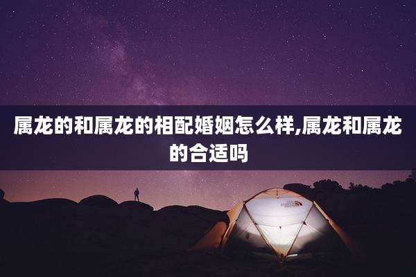 属龙的和属龙的相配婚姻怎么样,属龙和属龙的合适吗