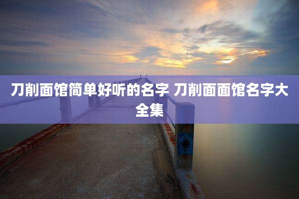 刀削面馆简单好听的名字 刀削面面馆名字大全集