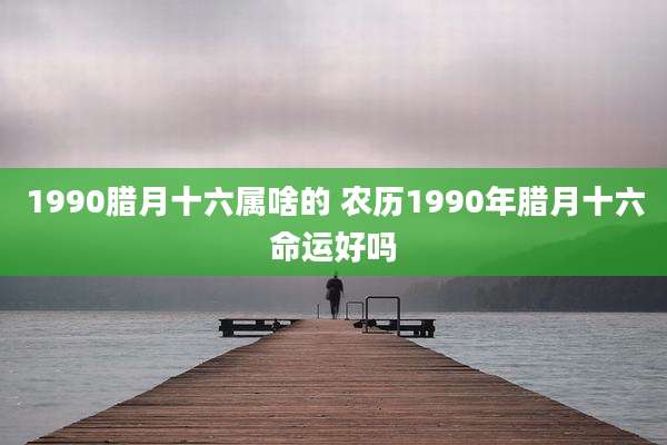 1990腊月十六属啥的 农历1990年腊月十六命运好吗