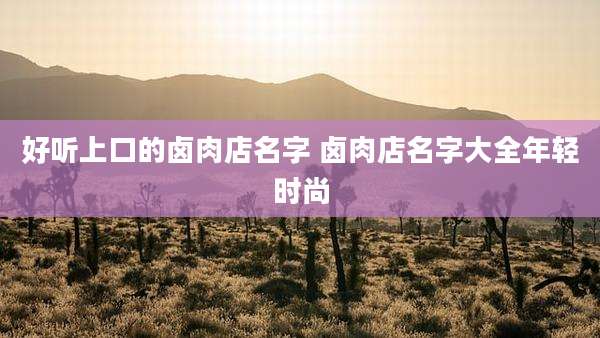 好听上口的卤肉店名字 卤肉店名字大全年轻时尚