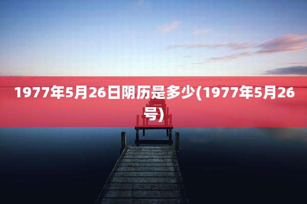 1977年5月26日阴历是多少(1977年5月26号)