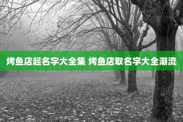 烤鱼店起名字大全集 烤鱼店取名字大全潮流