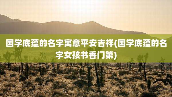 国学底蕴的名字寓意平安吉祥(国学底蕴的名字女孩书香门第)