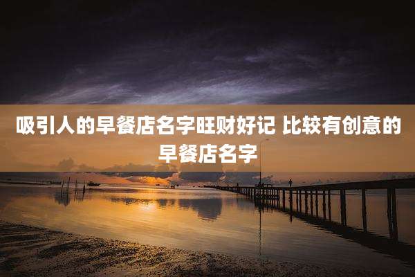 吸引人的早餐店名字旺财好记 比较有创意的早餐店名字
