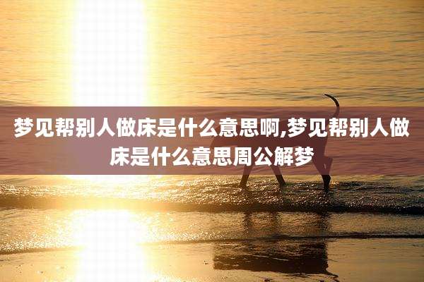 梦见帮别人做床是什么意思啊,梦见帮别人做床是什么意思周公解梦