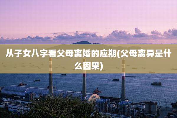从子女八字看父母离婚的应期(父母离异是什么因果)