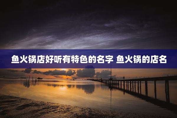 鱼火锅店好听有特色的名字 鱼火锅的店名