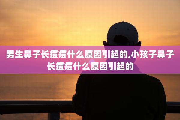 男生鼻子长痘痘什么原因引起的,小孩子鼻子长痘痘什么原因引起的
